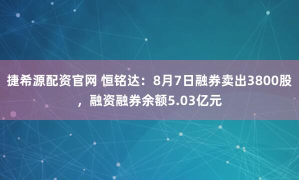 捷希源配资官网 恒铭达：8月7日融券卖出3800股，融资融券余额5.03亿元