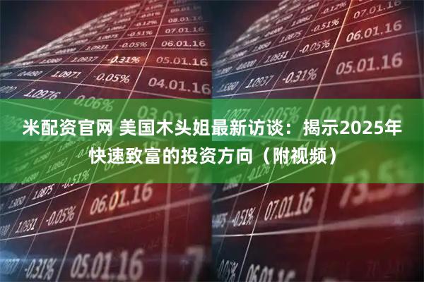 米配资官网 美国木头姐最新访谈：揭示2025年快速致富的投资方向（附视频）