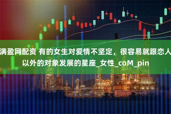 满盈网配资 有的女生对爱情不坚定，很容易就跟恋人以外的对象发展的星座_女性_coM_pin