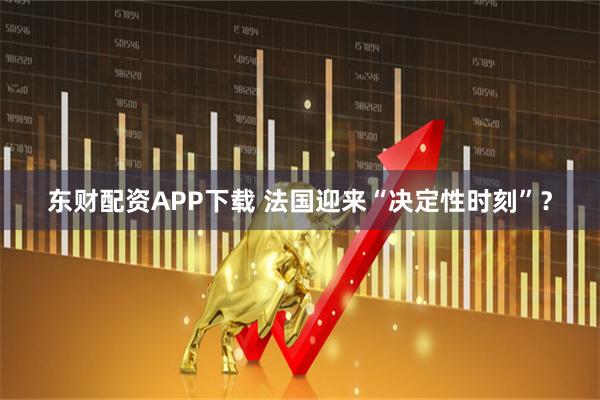 东财配资APP下载 法国迎来“决定性时刻”？