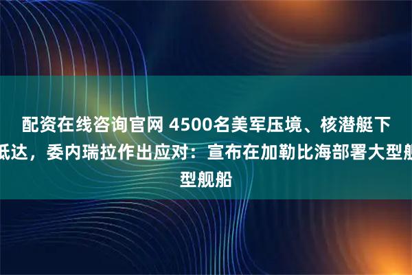 配资在线咨询官网 4500名美军压境、核潜艇下周抵达，委内瑞拉作出应对：宣布在加勒比海部署大型舰船