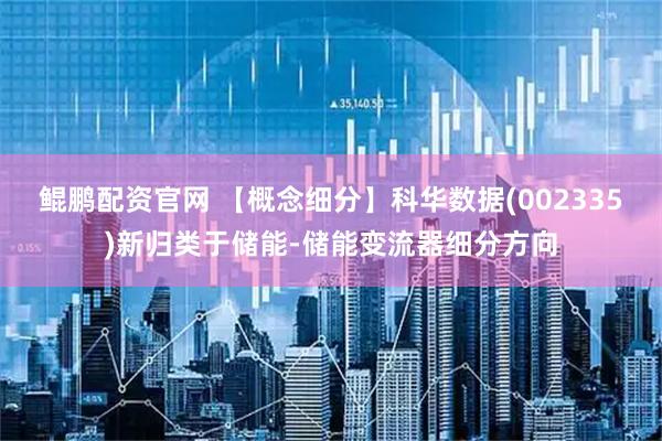 鲲鹏配资官网 【概念细分】科华数据(002335)新归类于储能-储能变流器细分方向