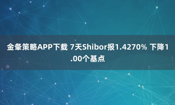 金夆策略APP下载 7天Shibor报1.4270% 下降1.00个基点